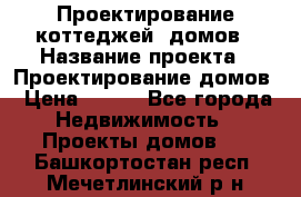 Проектирование коттеджей, домов › Название проекта ­ Проектирование домов › Цена ­ 100 - Все города Недвижимость » Проекты домов   . Башкортостан респ.,Мечетлинский р-н